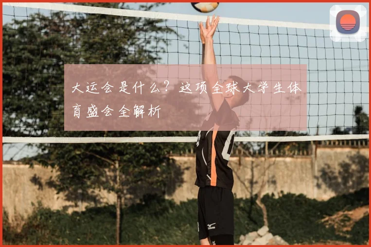 大运会是什么?这项全球大学生体育盛会全解析