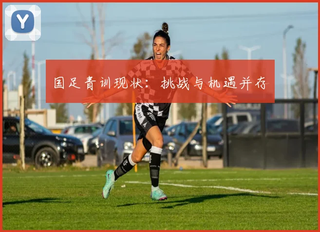 国足青训现状:挑战与机遇并存