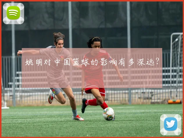 姚明对中国篮球的影响有多深远？