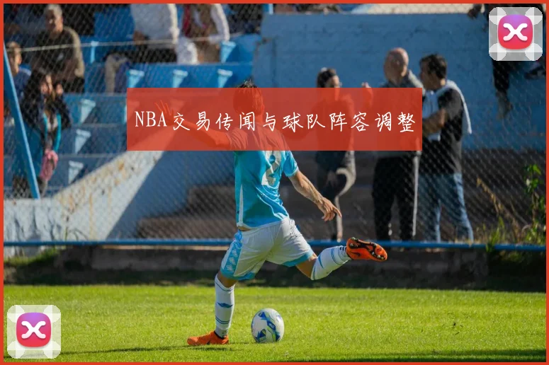 NBA交易传闻与球队阵容调整