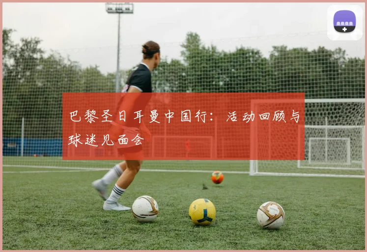 巴黎圣日耳曼中国行:活动回顾与球迷见面会