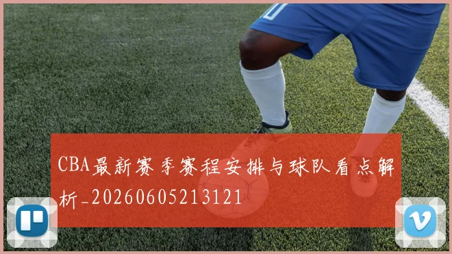 CBA最新赛季赛程安排与球队看点解析_20260605213121