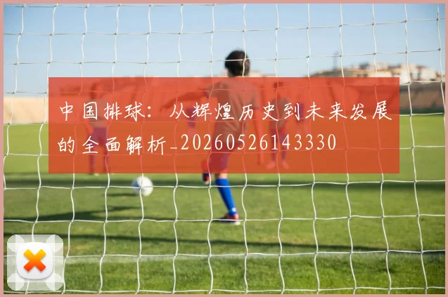 中国排球：从辉煌历史到未来发展的全面解析_20260526143330